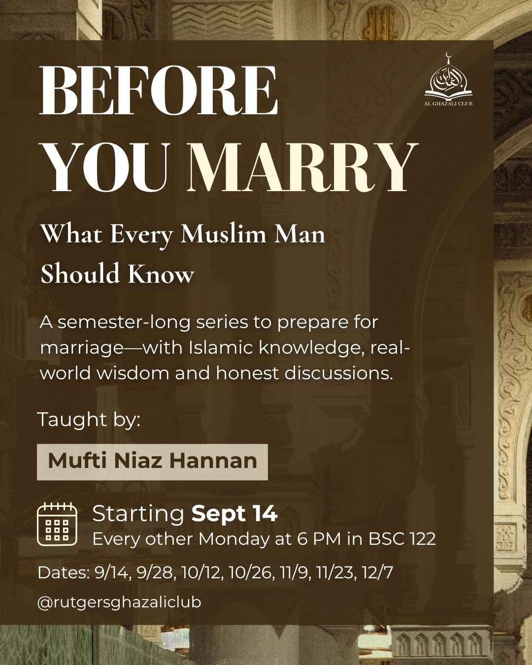 Class flyer on a dark brown scrim over a photograph of a mosque arcade of carved stone columns: Before You Marry — What Every Muslim Man Should Know. A semester-long series to prepare for marriage—with Islamic knowledge, real-world wisdom and honest discussions. Taught by Mufti Niaz Hannan. Starting Sept 14, every other Monday at 6 PM in BSC 122. Dates: 9/14, 9/28, 10/12, 10/26, 11/9, 11/23, 12/7. The Al Ghazali Club emblem sits in the upper corner and the handle @rutgersghazaliclub at the foot.